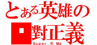 とある英雄の絕對正義（Ｓｕｐｅｒ．Ｒ．Ｍａ）