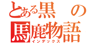 とある黒の馬鹿物語（インデックス）