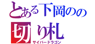 とある下岡のの切り札（サイバードラゴン）