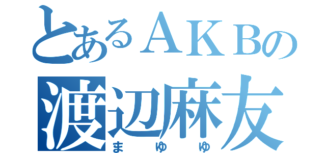 とあるＡＫＢの渡辺麻友（まゆゆ）