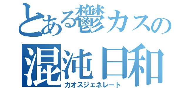 とある鬱カスの混沌日和（カオスジェネレート）