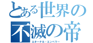 とある世界の不滅の帝王（エターナル・エンペラー）