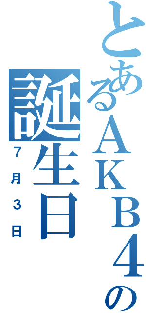 とあるＡＫＢ４８の誕生日（７月３日）