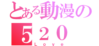 とある動漫の５２０（Ｌｏｖｅ）