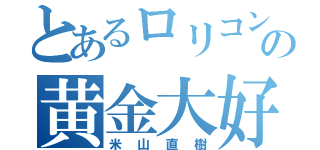 とあるロリコンの黄金大好き（米山直樹）