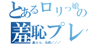 とあるロリっ娘の羞恥プレイ（あっっ、らめ／／／）