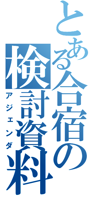 とある合宿の検討資料（アジェンダ）