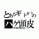 とあるギトギトのハゲ頭皮（汚汁脂が溢れ出る）