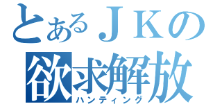 とあるＪＫの欲求解放（ハンティング）