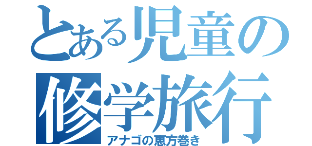 とある児童の修学旅行（アナゴの恵方巻き）