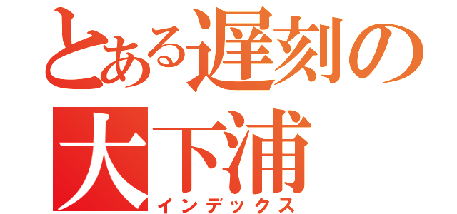 とある遅刻の大下浦（インデックス）