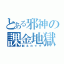 とある邪神の課金地獄（割るのです）