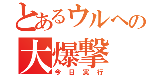 とあるウルへの大爆撃（今日実行）