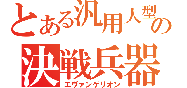 とある汎用人型の決戦兵器（エヴァンゲリオン）