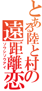 とある陸と村の遠距離恋愛（ソウシソウアイ）