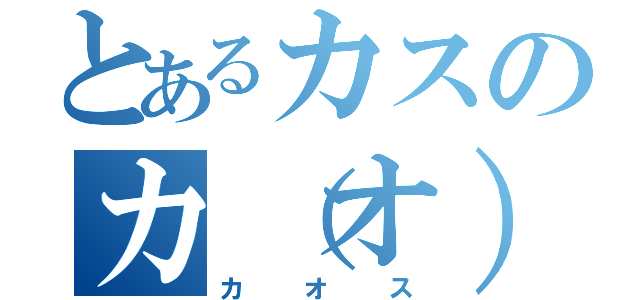 とあるカスのカ（オ）ス（カオス）