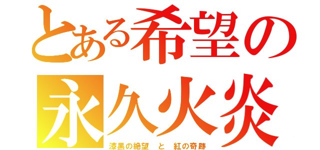 とある希望の永久火炎（漆黒の絶望　と　紅の奇跡）