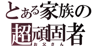 とある家族の超頑固者（お父さん）