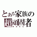 とある家族の超頑固者（お父さん）