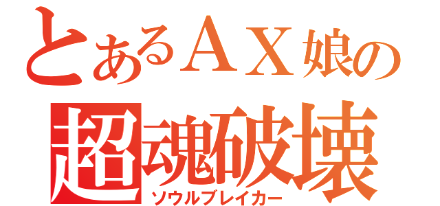 とあるＡＸ娘の超魂破壊（ソウルブレイカー）