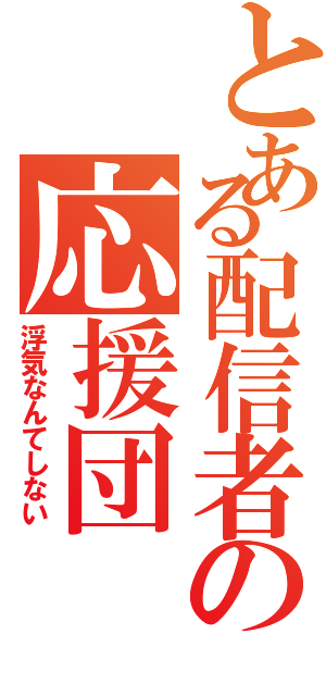 とある配信者の応援団（浮気なんてしない）