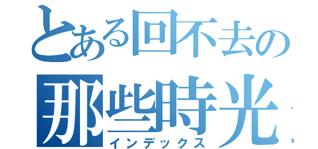 とある回不去の那些時光（インデックス）