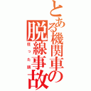 とある機関車の脱線事故（狂った頭）