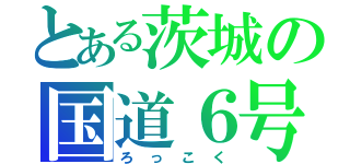 とある茨城の国道６号（ろっこく）