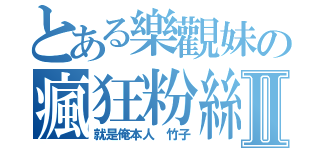 とある樂觀妹の瘋狂粉絲Ⅱ（就是俺本人 竹子）