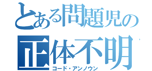 とある問題児の正体不明（コード・アンノウン）