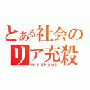 とある社会のリア充殺（ｍｉｎａｋａｗａ）