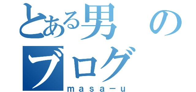 とある男のブログ（ｍａｓａ－ｕ）