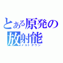 とある原発の放射能（メルトダウン）