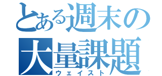 とある週末の大量課題（ウェイスト）