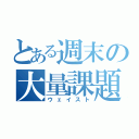 とある週末の大量課題（ウェイスト）