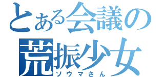 とある会議の荒振少女（ソウマさん）