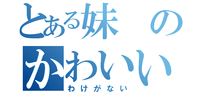 とある妹のかわいい（わけがない）