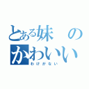 とある妹のかわいい（わけがない）