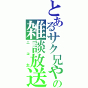 とあるサク兄やんの雑談放送（ニコ生）