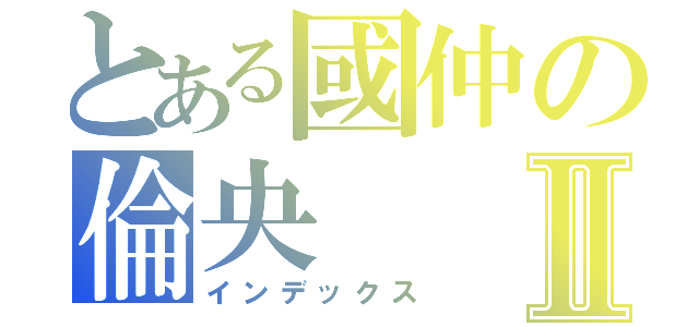 とある國仲の倫央Ⅱ（インデックス）