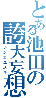 とある池田の誇大妄想（カンガエスギ）