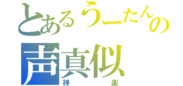 とあるうーたんの声真似（神楽）