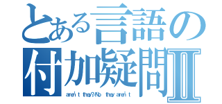 とある言語の付加疑問文Ⅱ（ａｒｅｎ’ｔ ｔｈｅｙ？／Ｎｏ， ｔｈｅｙ ａｒｅｎ’ｔ）