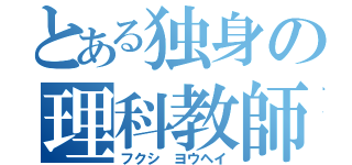 とある独身の理科教師（フクシ ヨウヘイ）