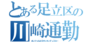 とある足立区の川崎通勤劇（オンドゥルルラギッタンディスカー）