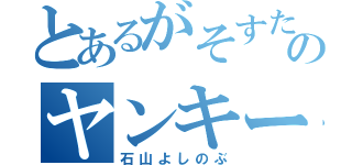 とあるがそすたのヤンキー（石山よしのぶ）