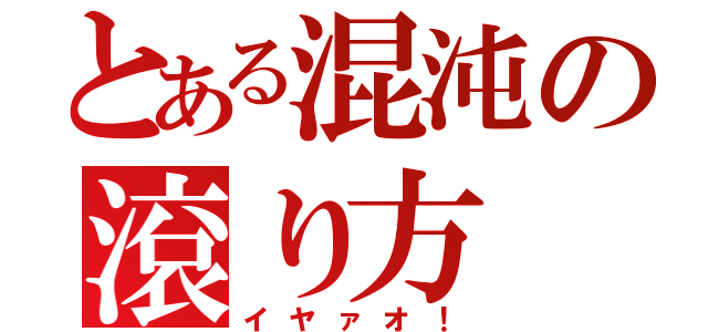 とある混沌の滾り方（イヤァオ！）