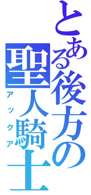 とある後方の聖人騎士（アックア）