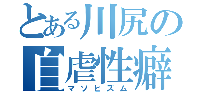 とある川尻の自虐性癖（マソヒズム）