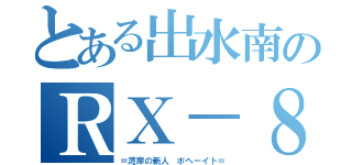 とある出水南のＲＸ－８（＝湾岸の新人 ボヘーイト＝）